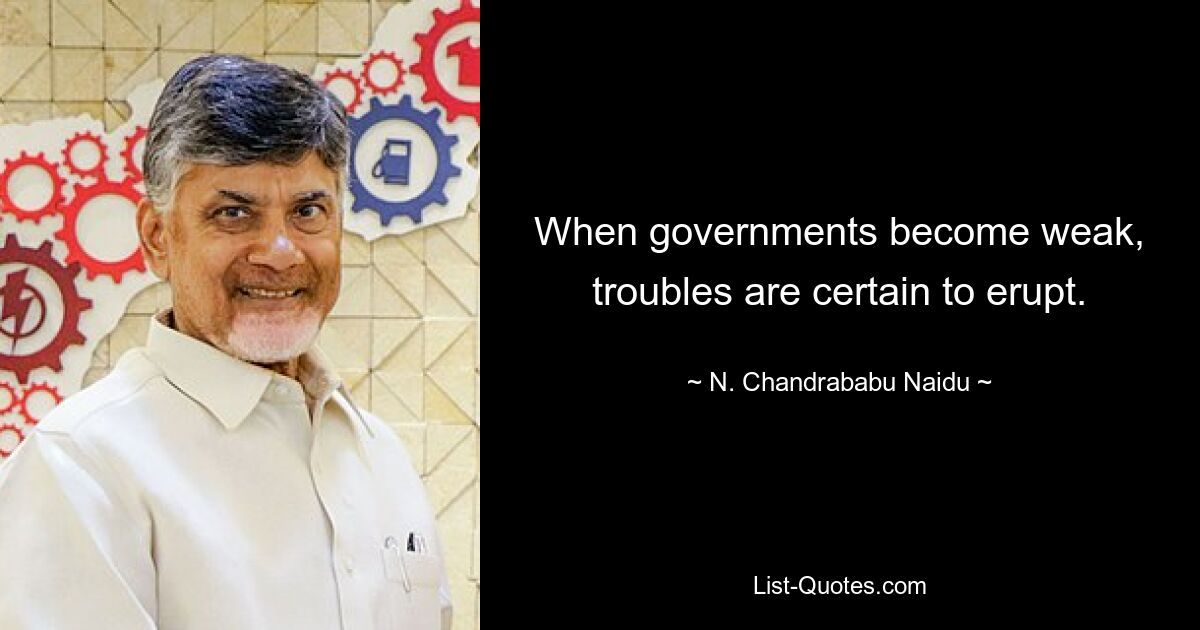 When governments become weak, troubles are certain to erupt. — © N. Chandrababu Naidu