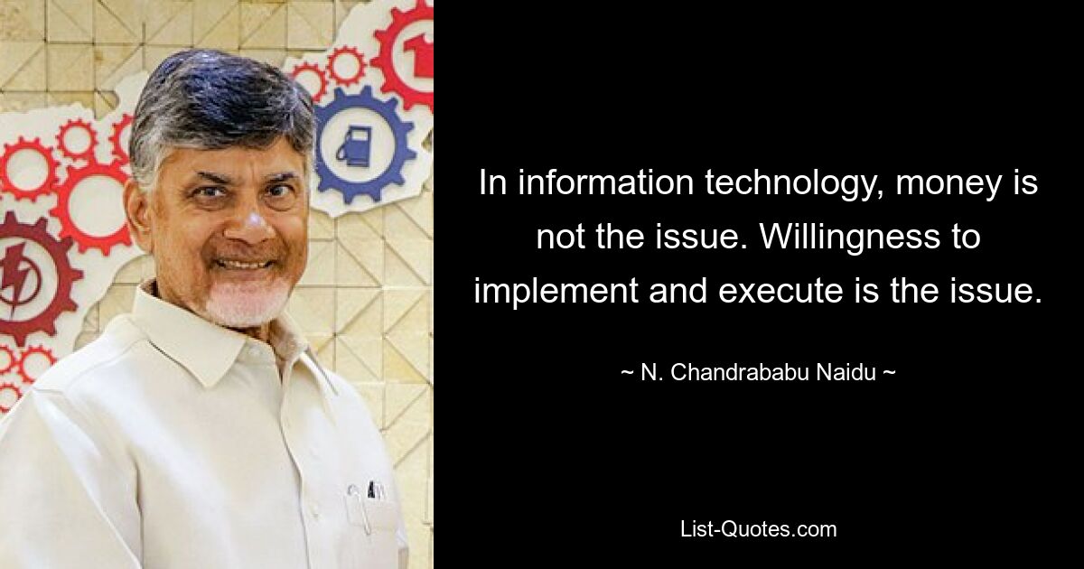 In information technology, money is not the issue. Willingness to implement and execute is the issue. — © N. Chandrababu Naidu