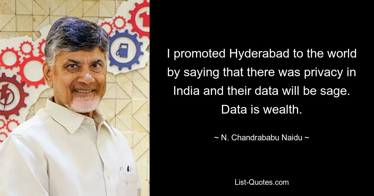 I promoted Hyderabad to the world by saying that there was privacy in India and their data will be sage. Data is wealth. — © N. Chandrababu Naidu