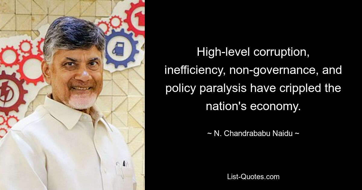 High-level corruption, inefficiency, non-governance, and policy paralysis have crippled the nation's economy. — © N. Chandrababu Naidu