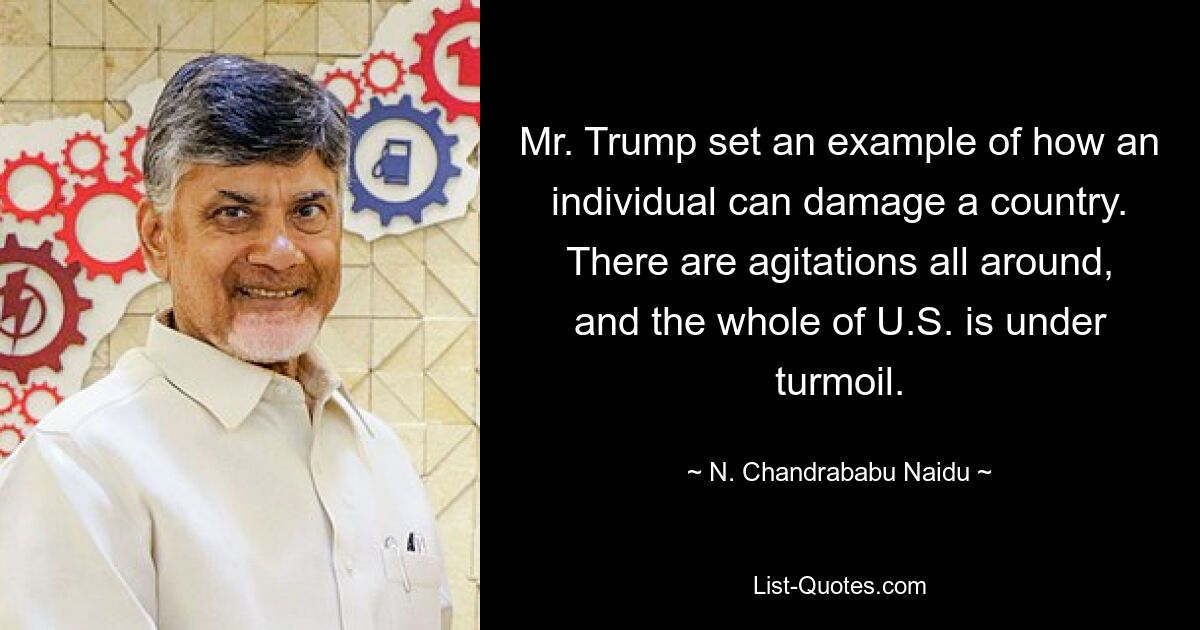 Mr. Trump set an example of how an individual can damage a country. There are agitations all around, and the whole of U.S. is under turmoil. — © N. Chandrababu Naidu