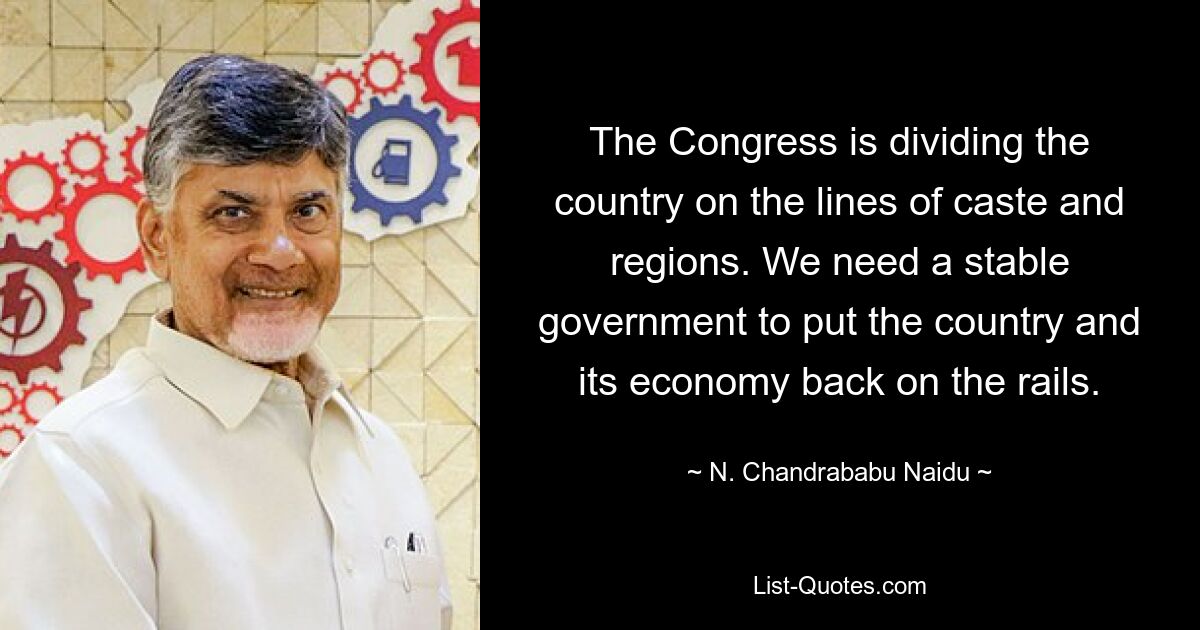 The Congress is dividing the country on the lines of caste and regions. We need a stable government to put the country and its economy back on the rails. — © N. Chandrababu Naidu