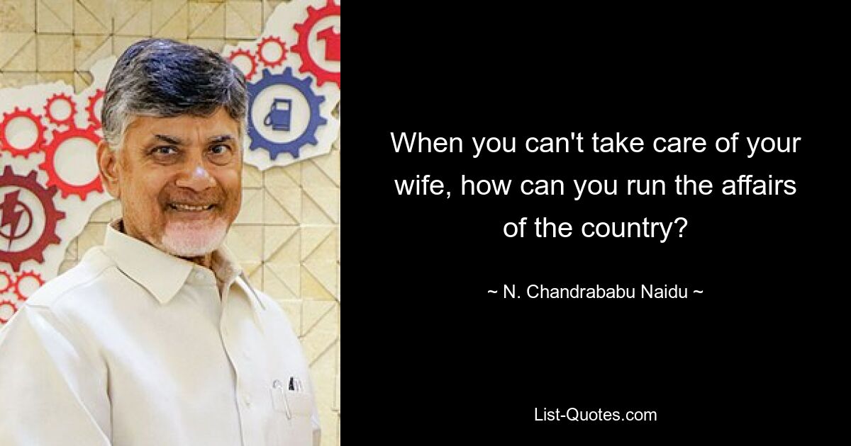 When you can't take care of your wife, how can you run the affairs of the country? — © N. Chandrababu Naidu