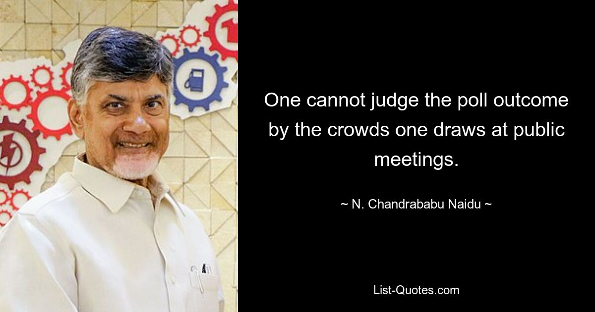 One cannot judge the poll outcome by the crowds one draws at public meetings. — © N. Chandrababu Naidu