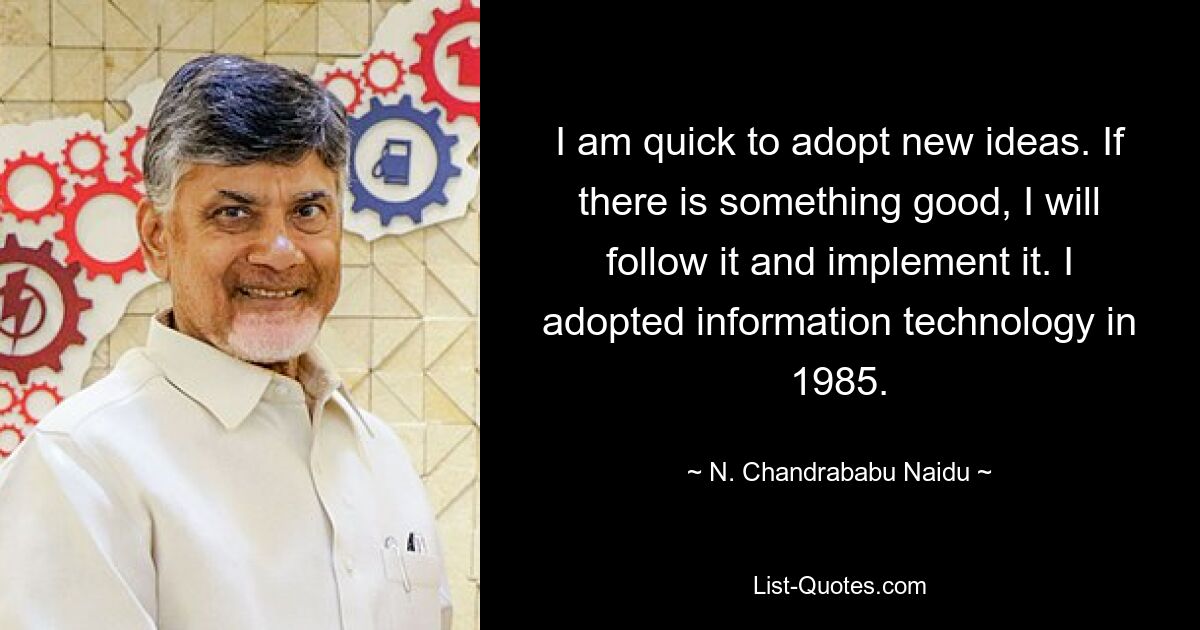 I am quick to adopt new ideas. If there is something good, I will follow it and implement it. I adopted information technology in 1985. — © N. Chandrababu Naidu