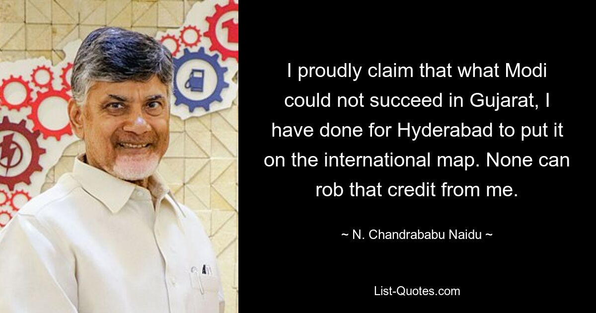 I proudly claim that what Modi could not succeed in Gujarat, I have done for Hyderabad to put it on the international map. None can rob that credit from me. — © N. Chandrababu Naidu