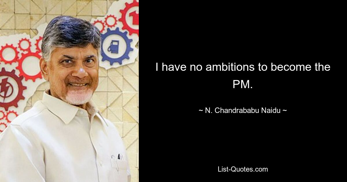 I have no ambitions to become the PM. — © N. Chandrababu Naidu