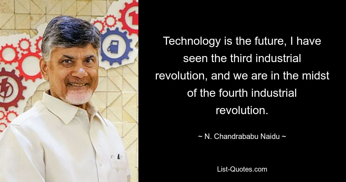 Technology is the future, I have seen the third industrial revolution, and we are in the midst of the fourth industrial revolution. — © N. Chandrababu Naidu