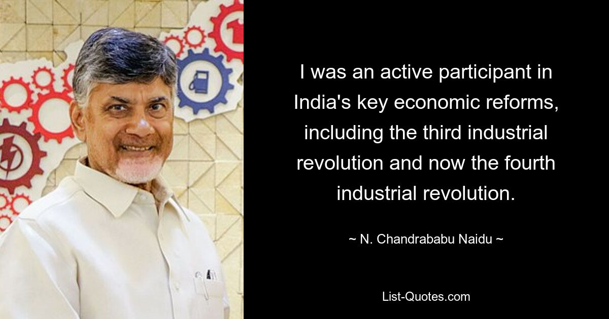 I was an active participant in India's key economic reforms, including the third industrial revolution and now the fourth industrial revolution. — © N. Chandrababu Naidu