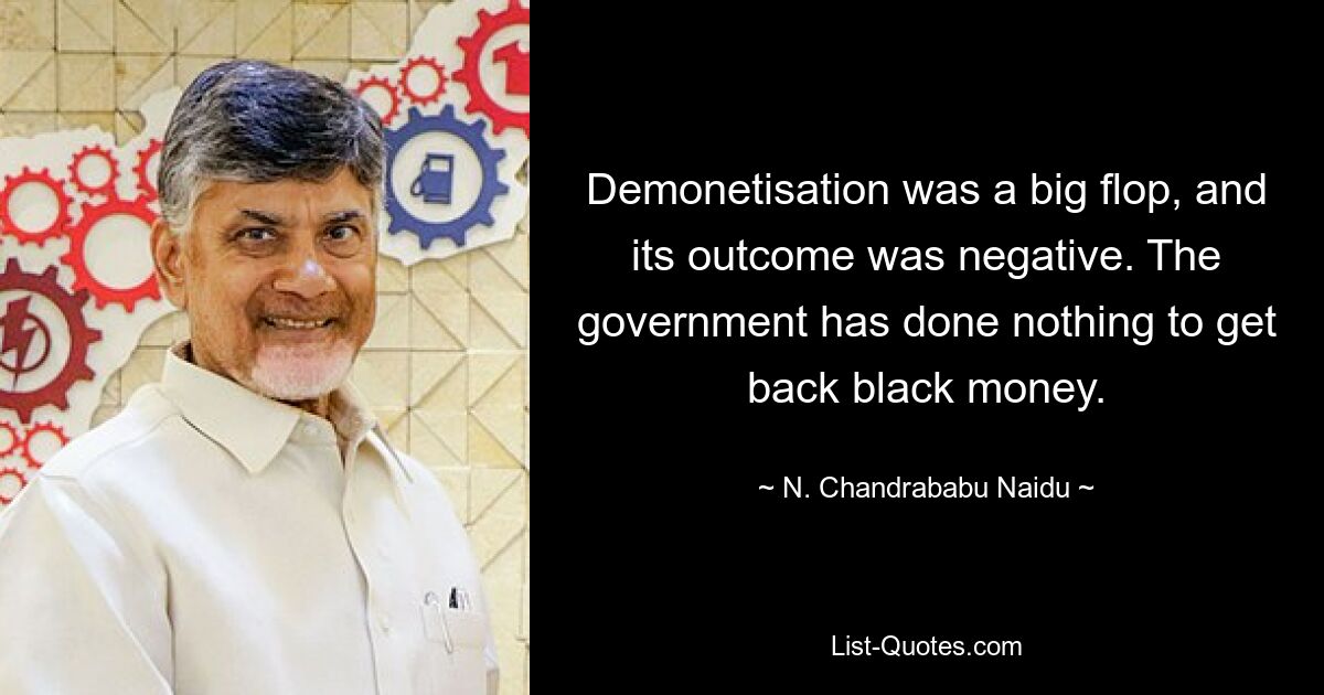 Demonetisation was a big flop, and its outcome was negative. The government has done nothing to get back black money. — © N. Chandrababu Naidu