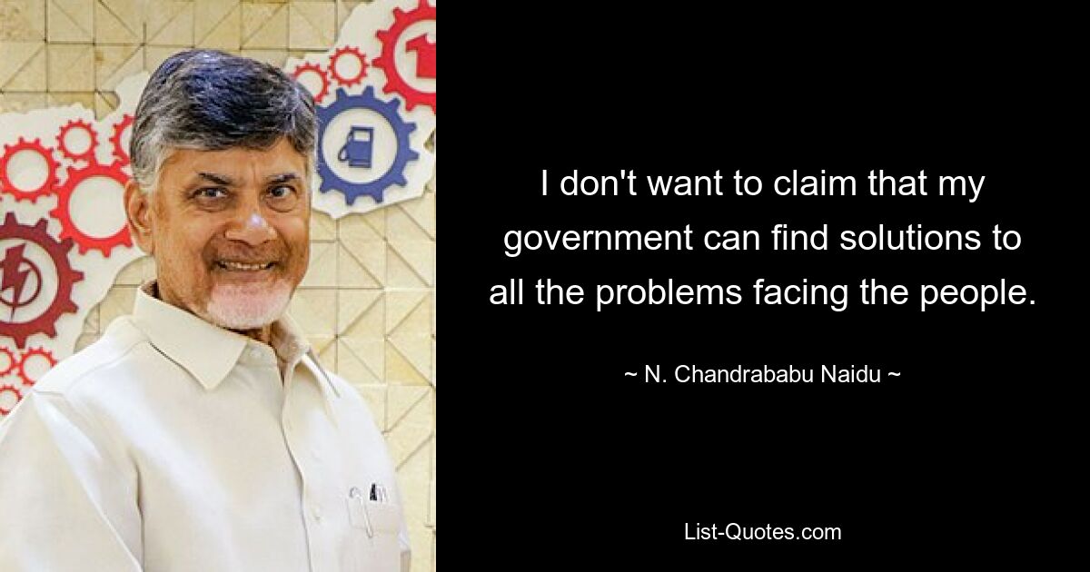 Ich möchte nicht behaupten, dass meine Regierung Lösungen für alle Probleme der Menschen finden kann. — © N. Chandrababu Naidu