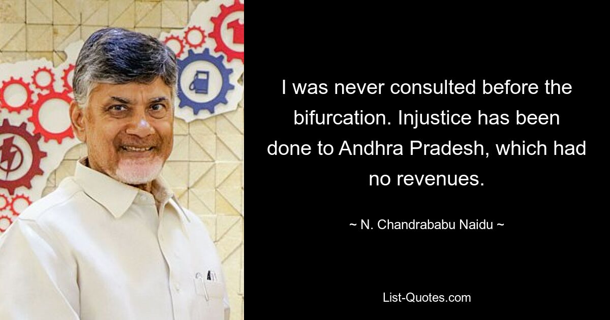 I was never consulted before the bifurcation. Injustice has been done to Andhra Pradesh, which had no revenues. — © N. Chandrababu Naidu