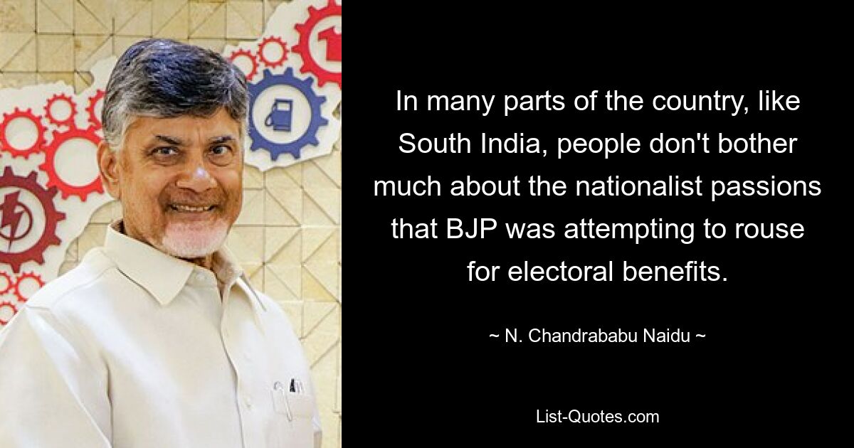 In many parts of the country, like South India, people don't bother much about the nationalist passions that BJP was attempting to rouse for electoral benefits. — © N. Chandrababu Naidu