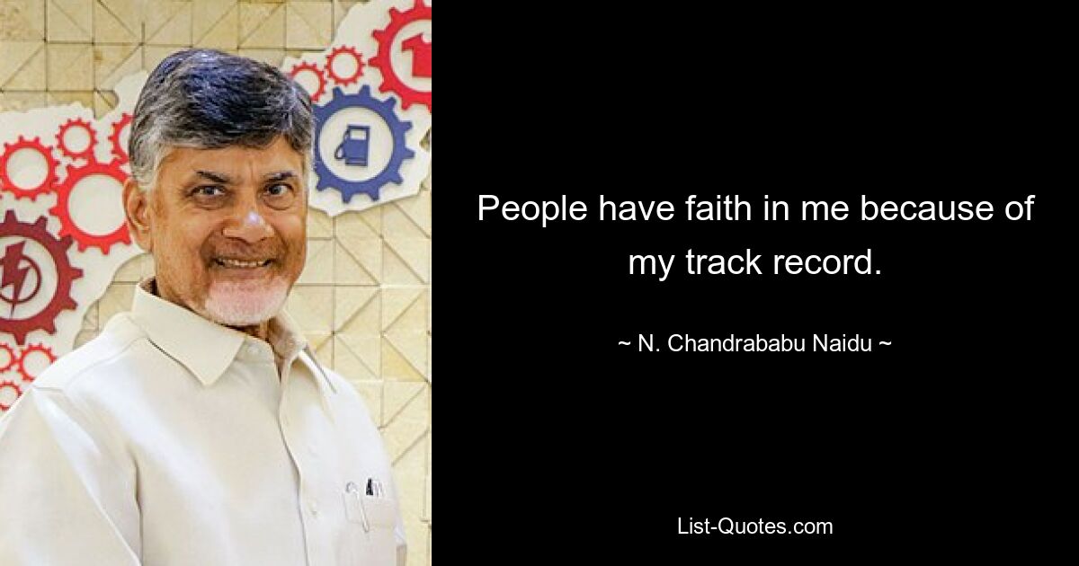 People have faith in me because of my track record. — © N. Chandrababu Naidu