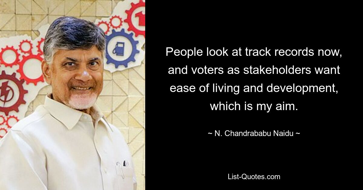 People look at track records now, and voters as stakeholders want ease of living and development, which is my aim. — © N. Chandrababu Naidu