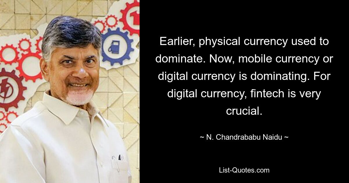 Earlier, physical currency used to dominate. Now, mobile currency or digital currency is dominating. For digital currency, fintech is very crucial. — © N. Chandrababu Naidu