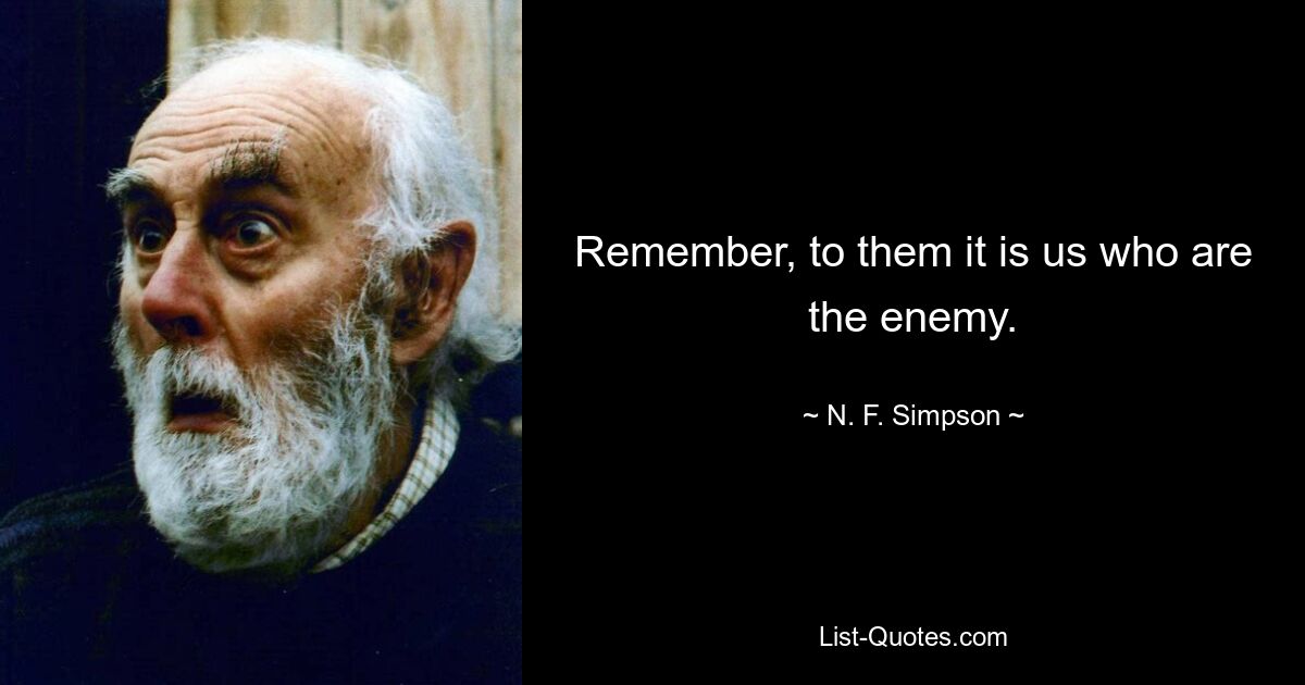 Remember, to them it is us who are the enemy. — © N. F. Simpson