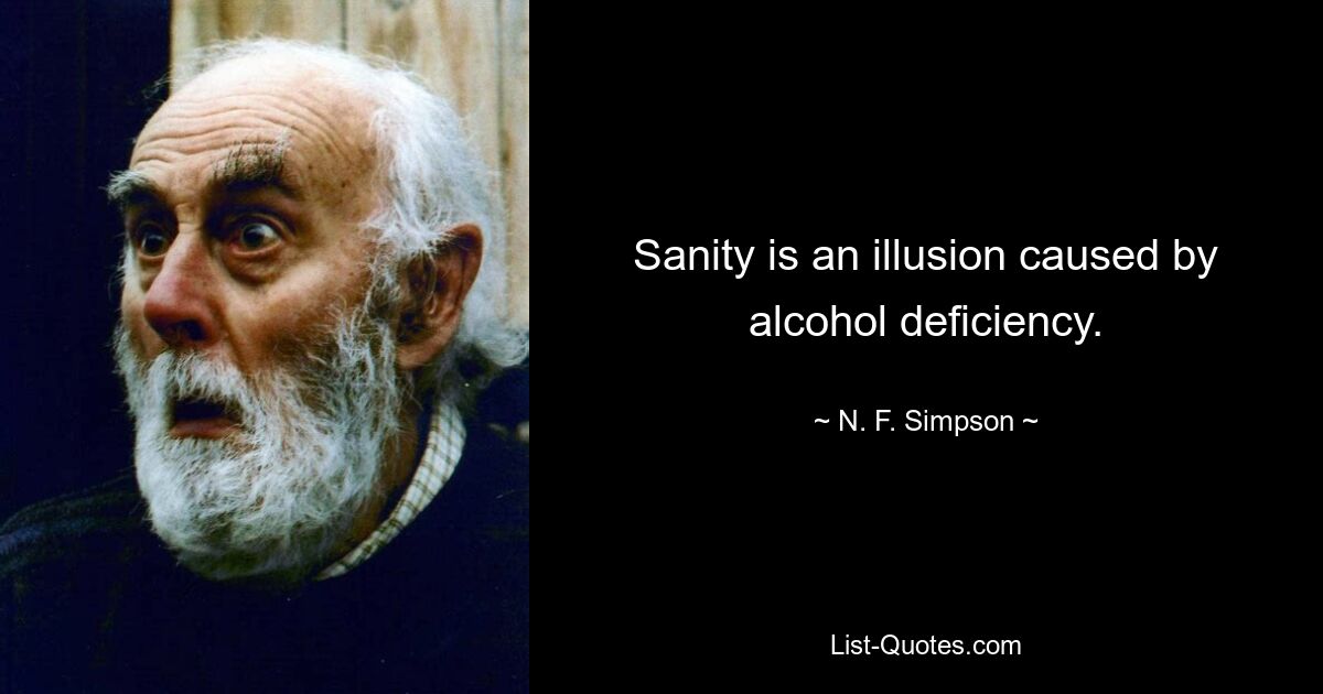 Sanity is an illusion caused by alcohol deficiency. — © N. F. Simpson