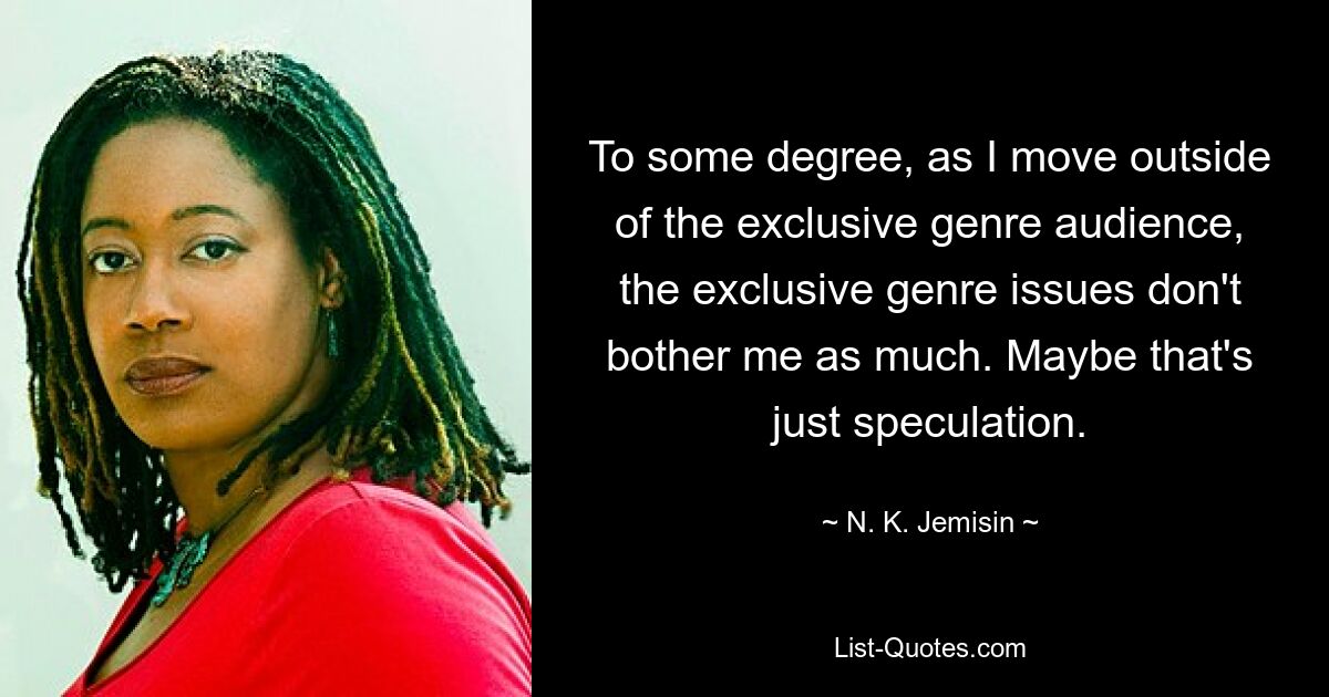 To some degree, as I move outside of the exclusive genre audience, the exclusive genre issues don't bother me as much. Maybe that's just speculation. — © N. K. Jemisin