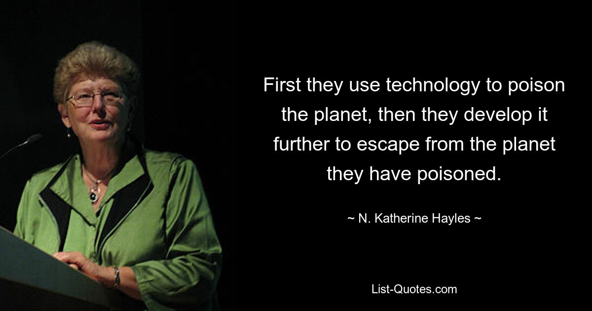 First they use technology to poison the planet, then they develop it further to escape from the planet they have poisoned. — © N. Katherine Hayles