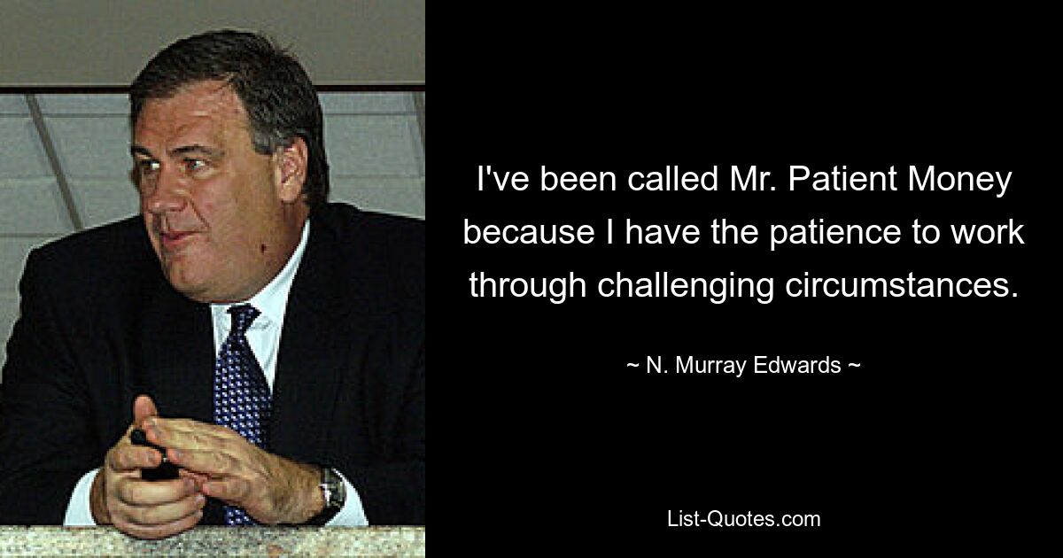 I've been called Mr. Patient Money because I have the patience to work through challenging circumstances. — © N. Murray Edwards