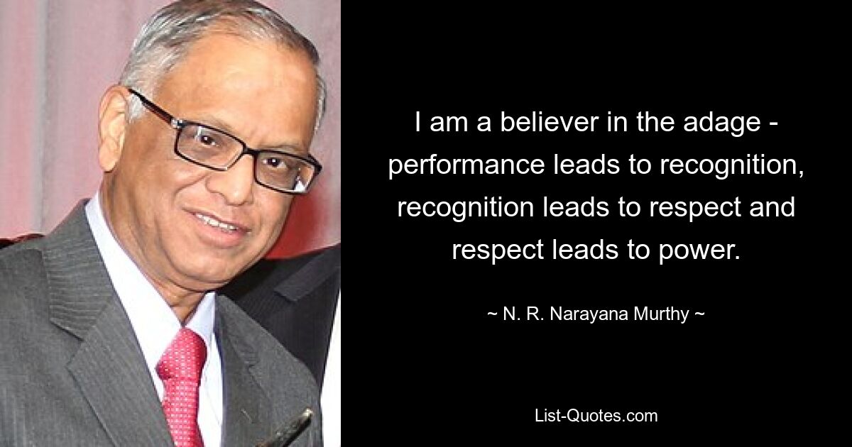 I am a believer in the adage - performance leads to recognition, recognition leads to respect and respect leads to power. — © N. R. Narayana Murthy