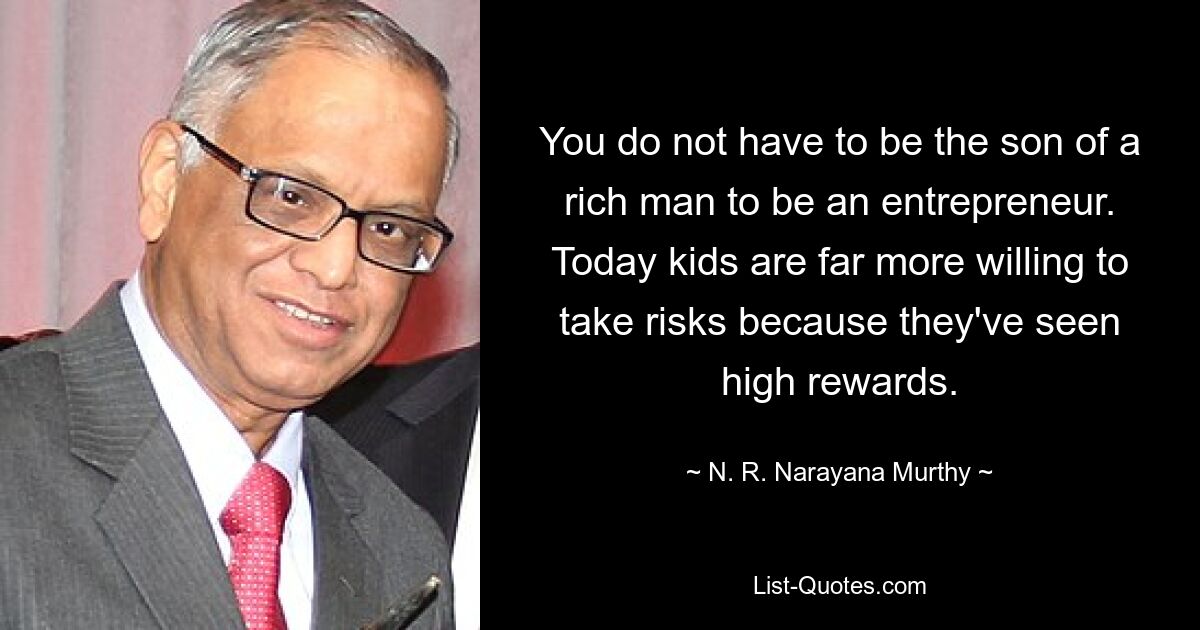 You do not have to be the son of a rich man to be an entrepreneur. Today kids are far more willing to take risks because they've seen high rewards. — © N. R. Narayana Murthy