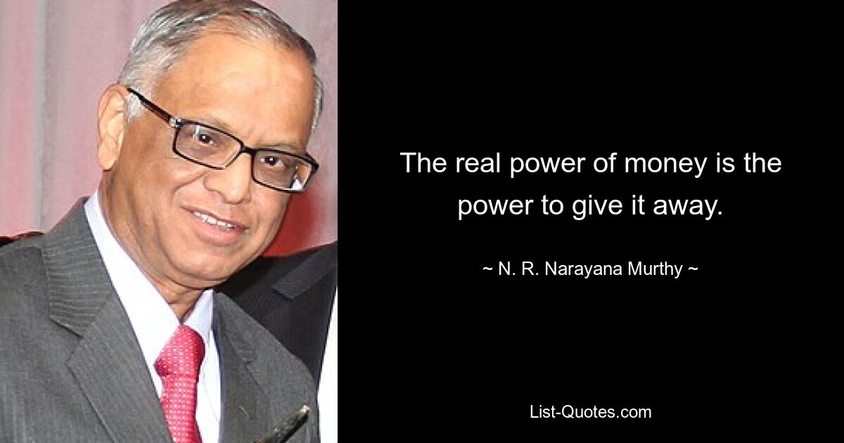 The real power of money is the power to give it away. — © N. R. Narayana Murthy