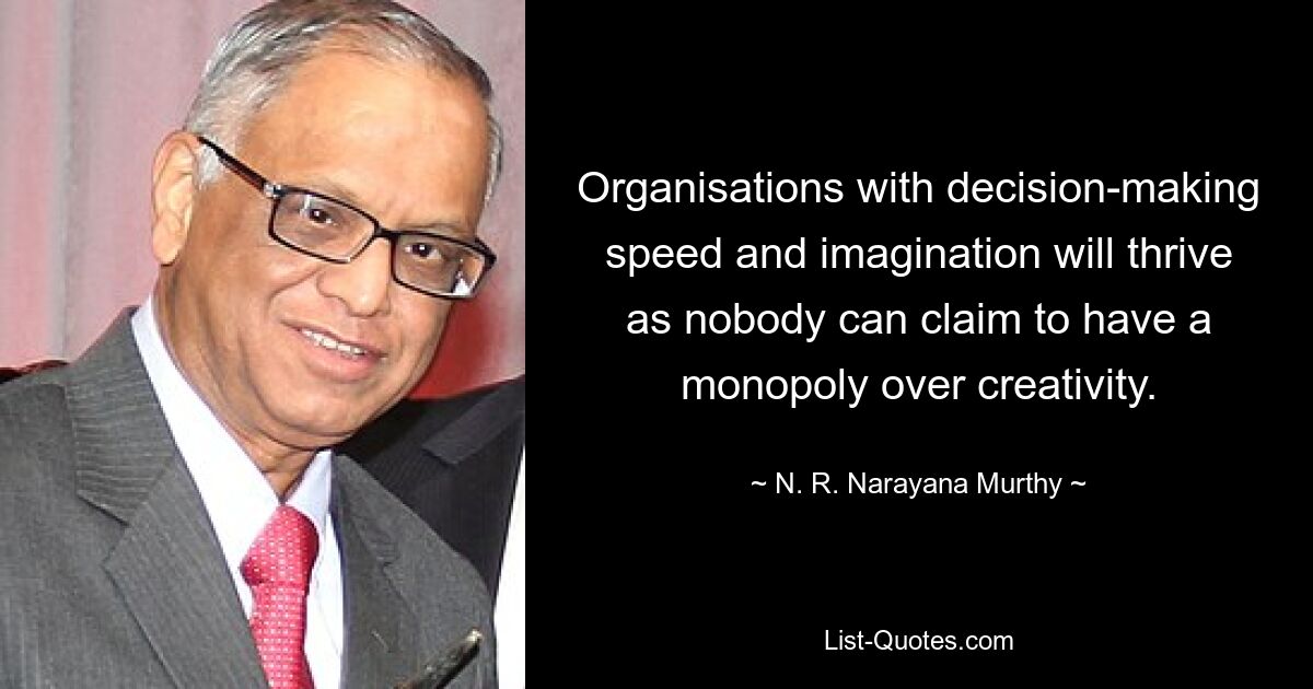 Organisations with decision-making speed and imagination will thrive as nobody can claim to have a monopoly over creativity. — © N. R. Narayana Murthy