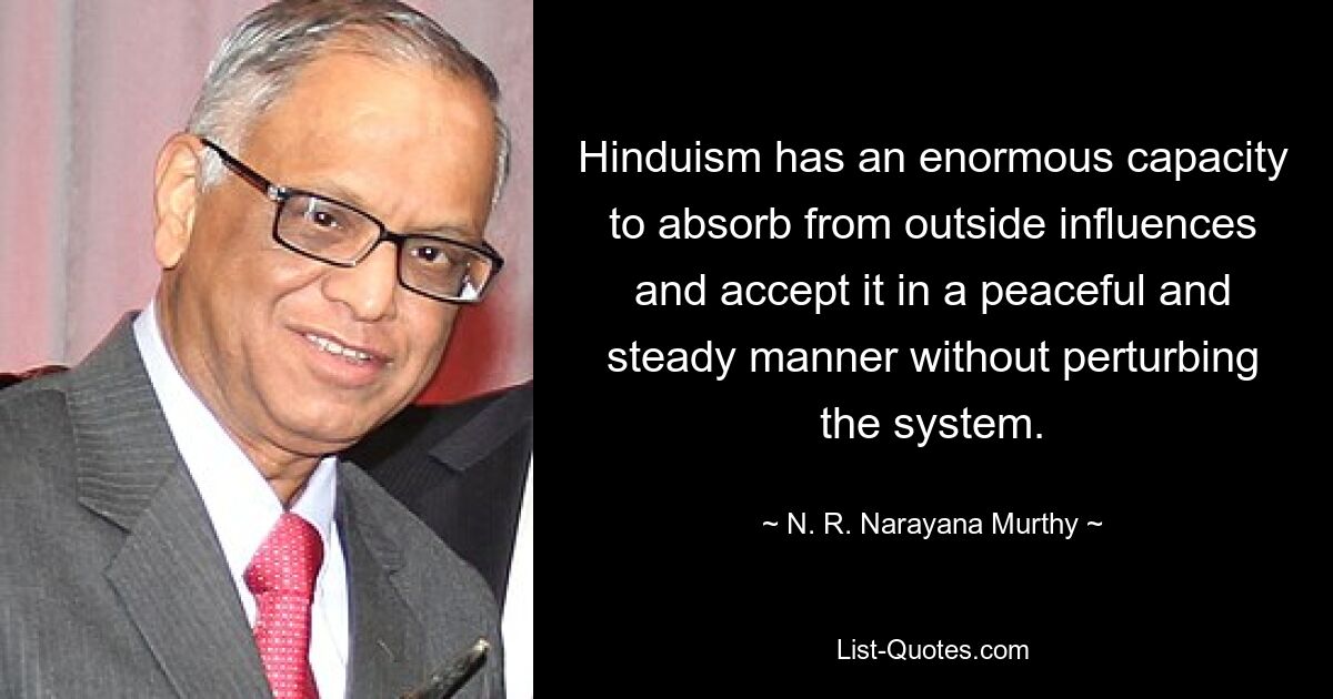 Der Hinduismus verfügt über eine enorme Fähigkeit, äußere Einflüsse aufzunehmen und sie auf friedliche und stetige Weise zu akzeptieren, ohne das System zu stören. — © NR Narayana Murthy