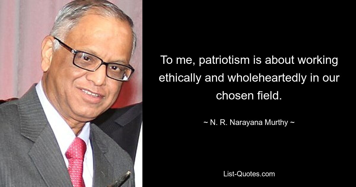 To me, patriotism is about working ethically and wholeheartedly in our chosen field. — © N. R. Narayana Murthy