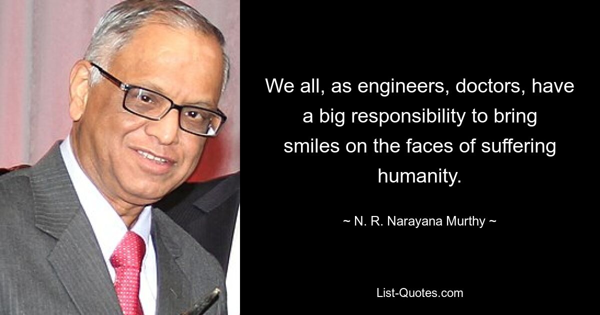 We all, as engineers, doctors, have a big responsibility to bring smiles on the faces of suffering humanity. — © N. R. Narayana Murthy