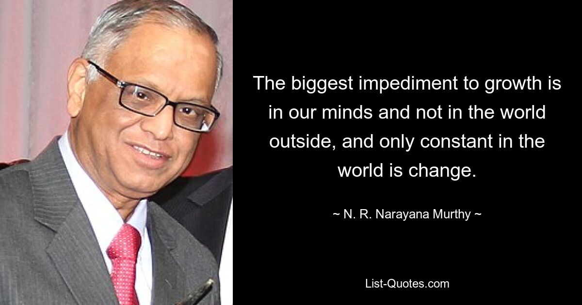 The biggest impediment to growth is in our minds and not in the world outside, and only constant in the world is change. — © N. R. Narayana Murthy