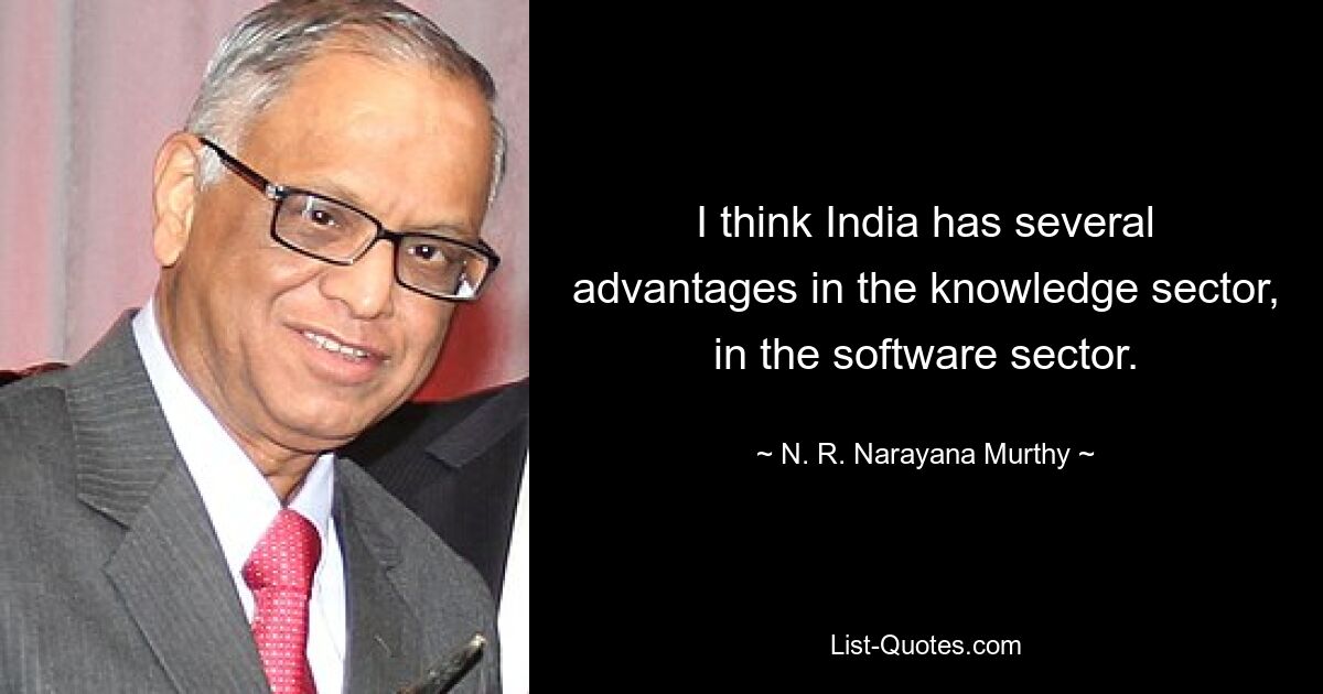 I think India has several advantages in the knowledge sector, in the software sector. — © N. R. Narayana Murthy