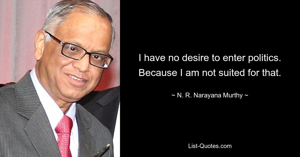 I have no desire to enter politics. Because I am not suited for that. — © N. R. Narayana Murthy