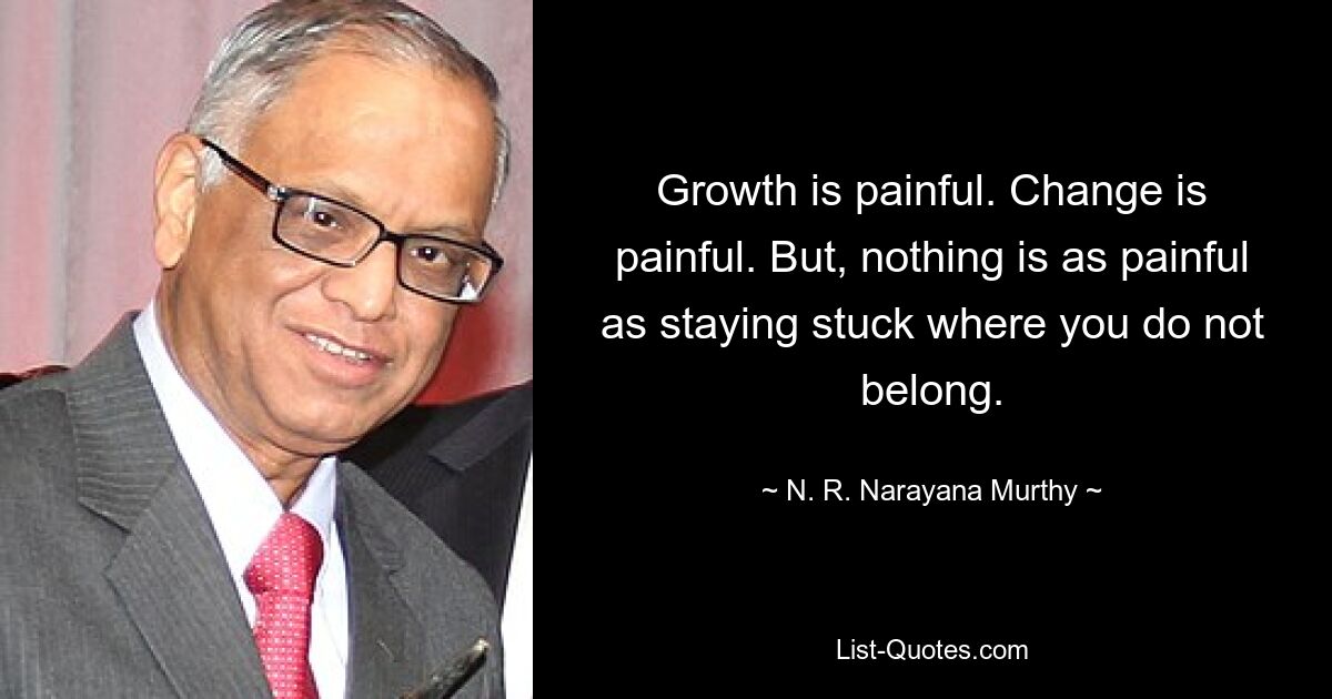 Growth is painful. Change is painful. But, nothing is as painful as staying stuck where you do not belong. — © N. R. Narayana Murthy