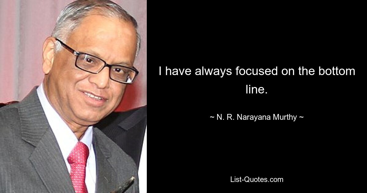 I have always focused on the bottom line. — © N. R. Narayana Murthy