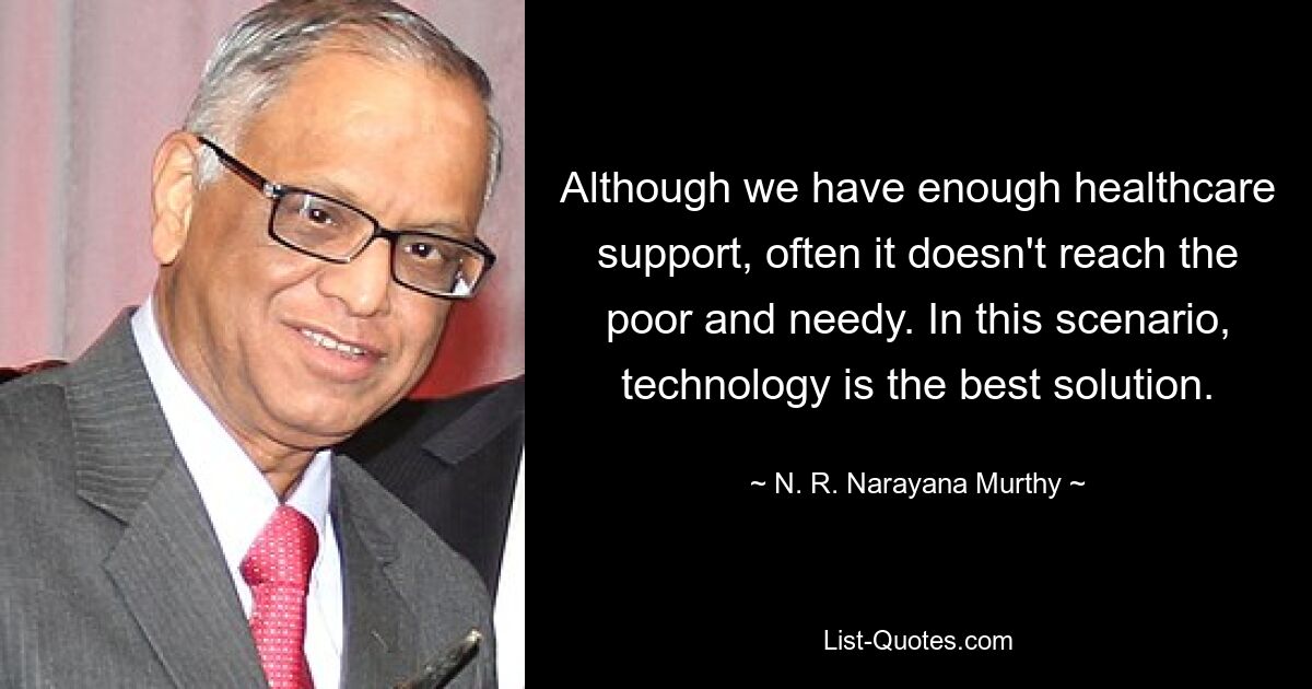 Although we have enough healthcare support, often it doesn't reach the poor and needy. In this scenario, technology is the best solution. — © N. R. Narayana Murthy