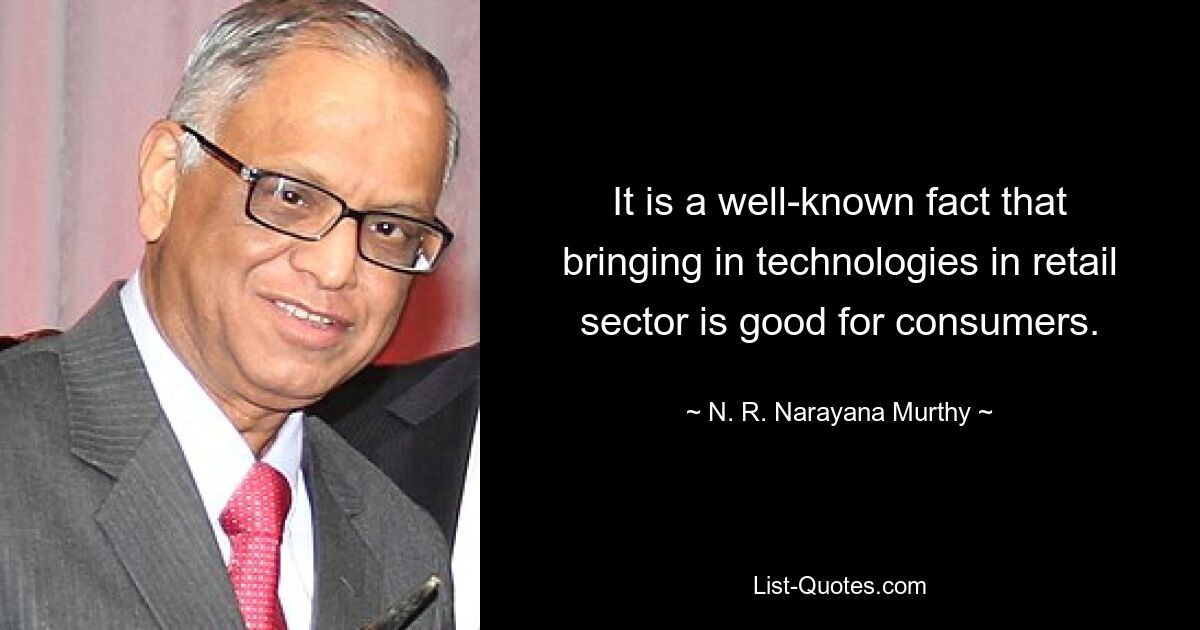 It is a well-known fact that bringing in technologies in retail sector is good for consumers. — © N. R. Narayana Murthy