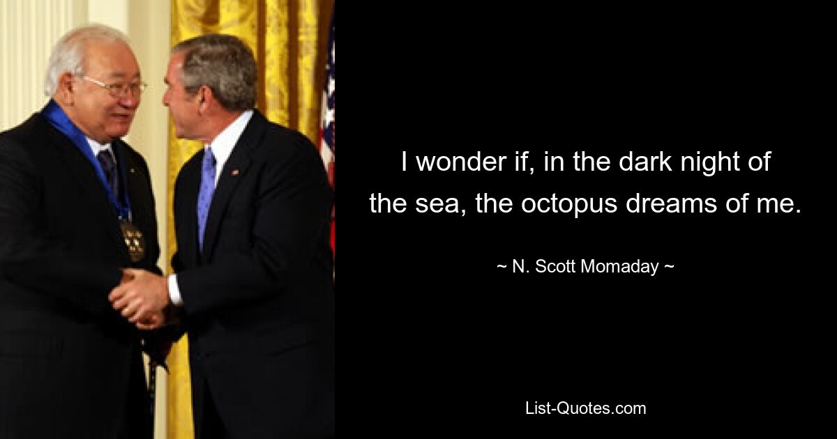 I wonder if, in the dark night of the sea, the octopus dreams of me. — © N. Scott Momaday