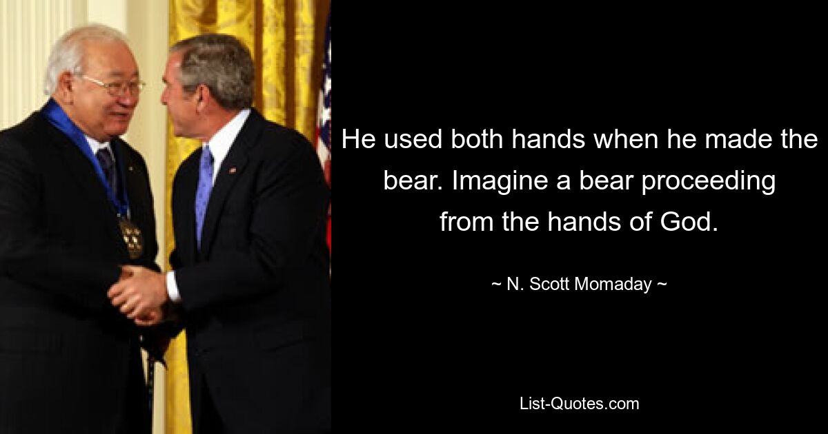 He used both hands when he made the bear. Imagine a bear proceeding from the hands of God. — © N. Scott Momaday