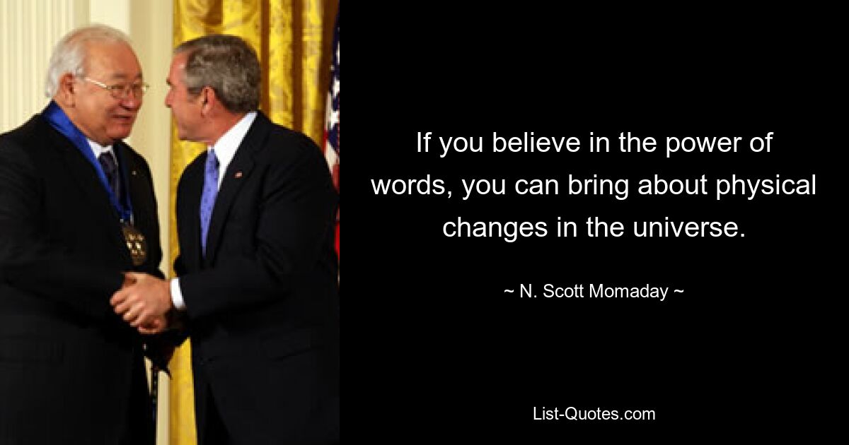 If you believe in the power of words, you can bring about physical changes in the universe. — © N. Scott Momaday