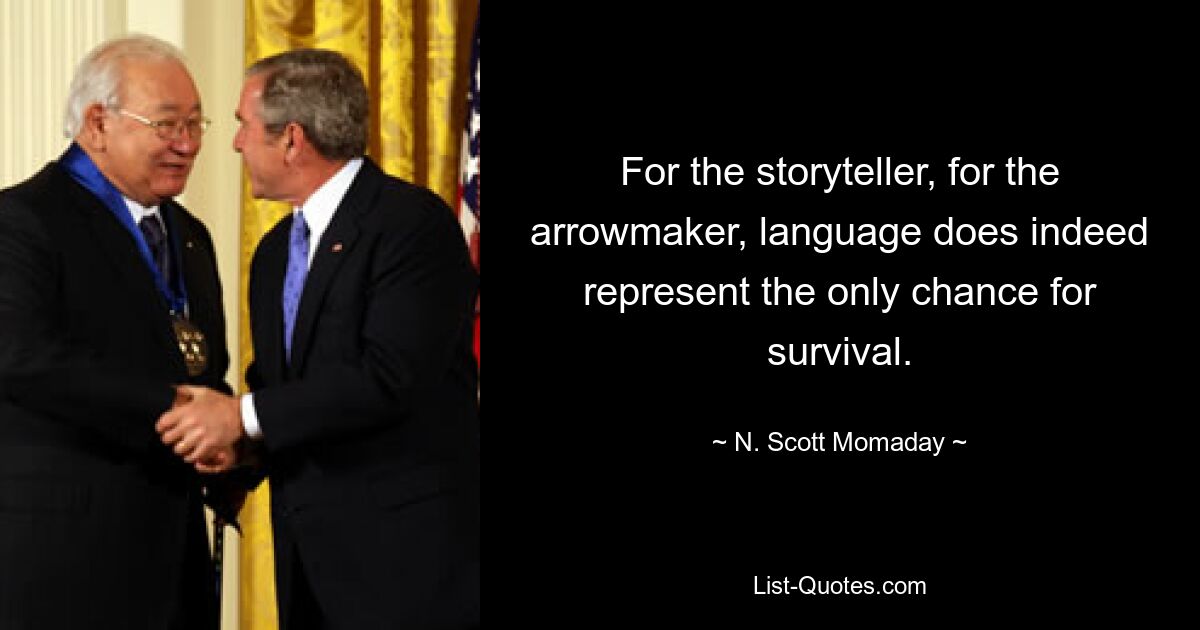 For the storyteller, for the arrowmaker, language does indeed represent the only chance for survival. — © N. Scott Momaday