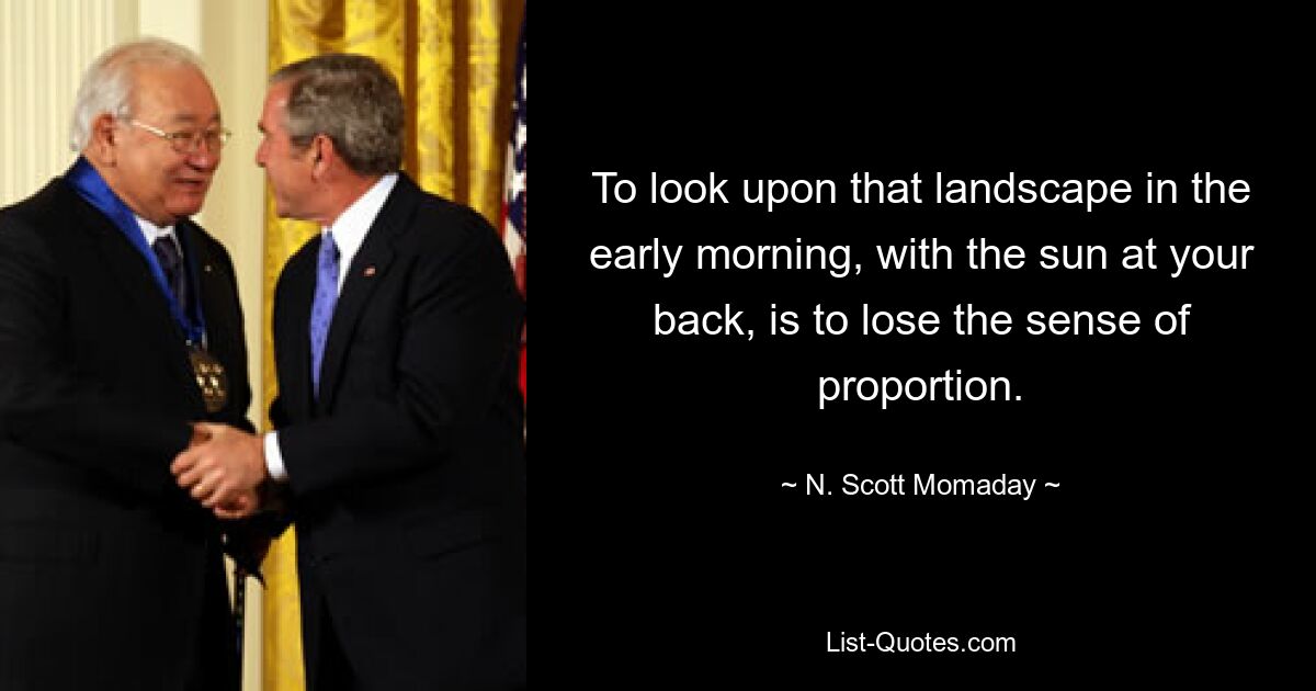 To look upon that landscape in the early morning, with the sun at your back, is to lose the sense of proportion. — © N. Scott Momaday