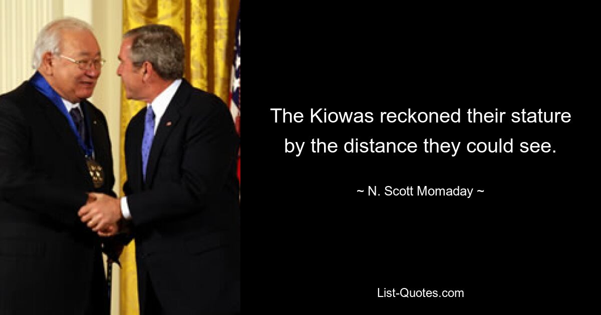 The Kiowas reckoned their stature by the distance they could see. — © N. Scott Momaday