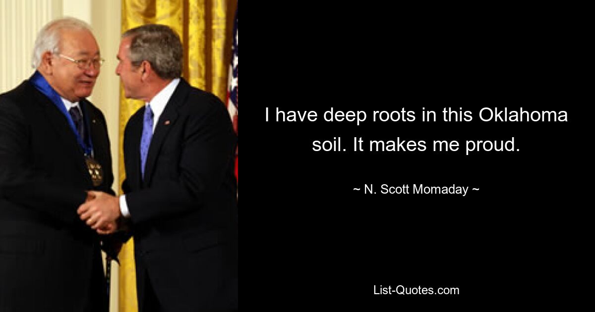 I have deep roots in this Oklahoma soil. It makes me proud. — © N. Scott Momaday