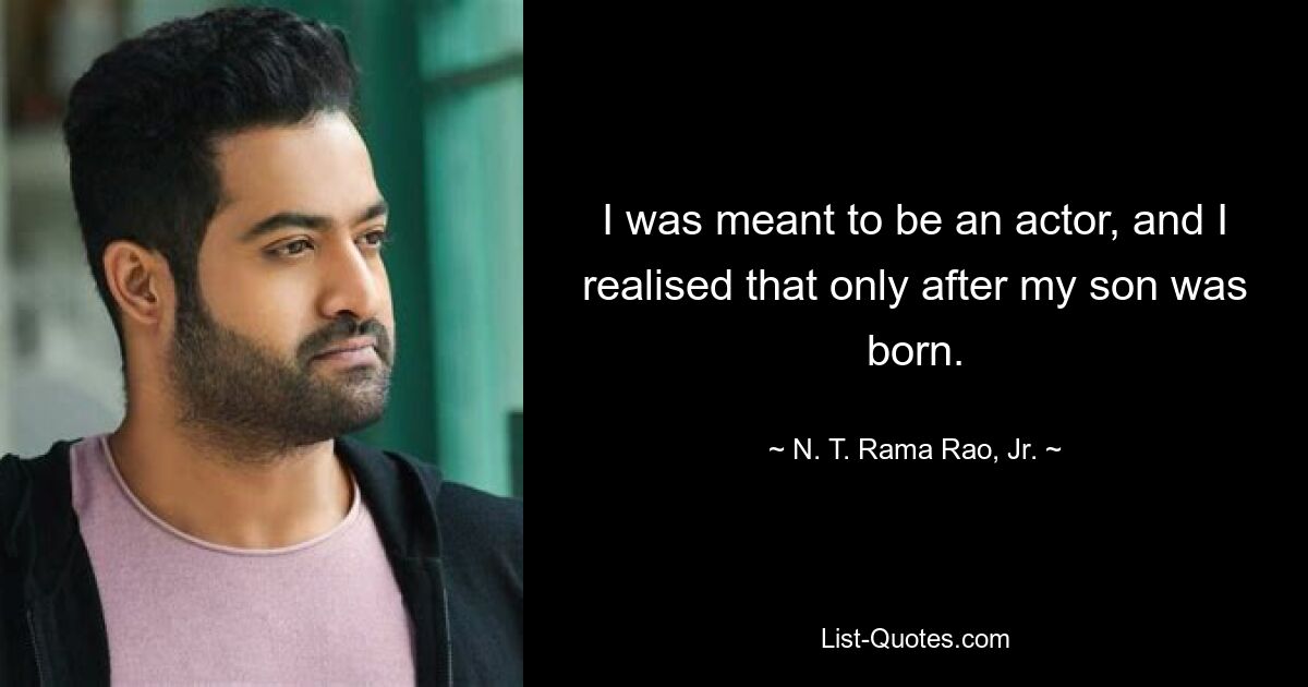 I was meant to be an actor, and I realised that only after my son was born. — © N. T. Rama Rao, Jr.