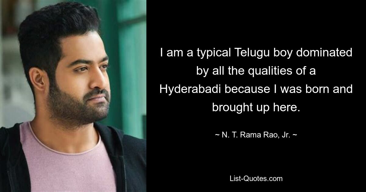 I am a typical Telugu boy dominated by all the qualities of a Hyderabadi because I was born and brought up here. — © N. T. Rama Rao, Jr.