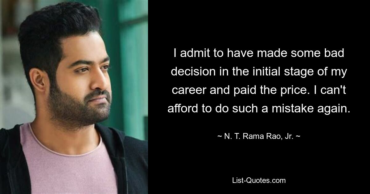 I admit to have made some bad decision in the initial stage of my career and paid the price. I can't afford to do such a mistake again. — © N. T. Rama Rao, Jr.