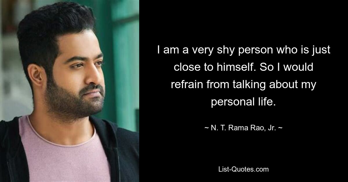 I am a very shy person who is just close to himself. So I would refrain from talking about my personal life. — © N. T. Rama Rao, Jr.